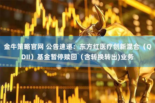 金牛策略官网 公告速递：东方红医疗创新混合（QDII）基金暂停赎回（含转换转出)业务