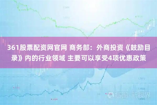 361股票配资网官网 商务部：外商投资《鼓励目录》内的行业领域 主要可以享受4项优惠政策
