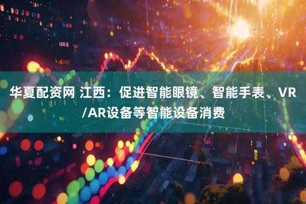 华夏配资网 江西：促进智能眼镜、智能手表、VR/AR设备等智能设备消费