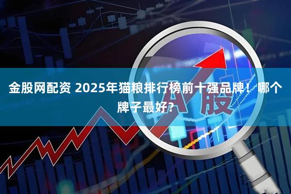 金股网配资 2025年猫粮排行榜前十强品牌！哪个牌子最好？