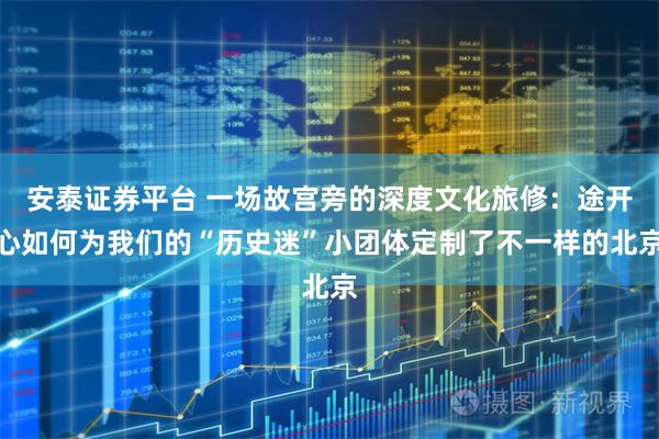 安泰证券平台 一场故宫旁的深度文化旅修：途开心如何为我们的“历史迷”小团体定制了不一样的北京