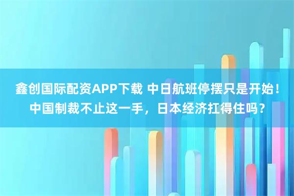 鑫创国际配资APP下载 中日航班停摆只是开始！中国制裁不止这一手，日本经济扛得住吗？