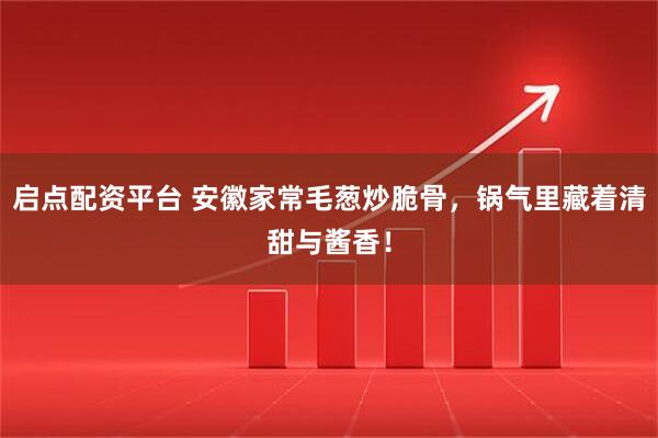 启点配资平台 安徽家常毛葱炒脆骨，锅气里藏着清甜与酱香！