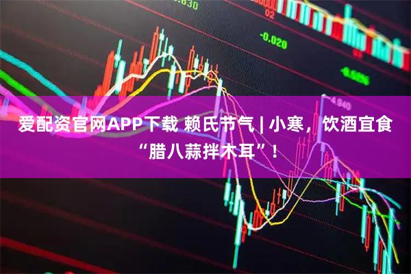 爱配资官网APP下载 赖氏节气 | 小寒，饮酒宜食“腊八蒜拌木耳”！