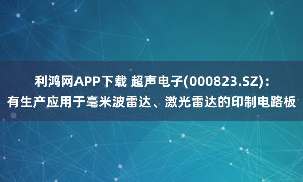 利鸿网APP下载 超声电子(000823.SZ)：有生产应用于毫米波雷达、激光雷达的印制电路板