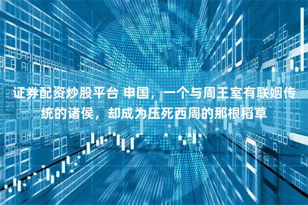 证券配资炒股平台 申国，一个与周王室有联姻传统的诸侯，却成为压死西周的那根稻草