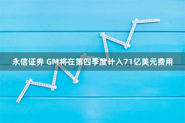 永信证券 GM将在第四季度计入71亿美元费用
