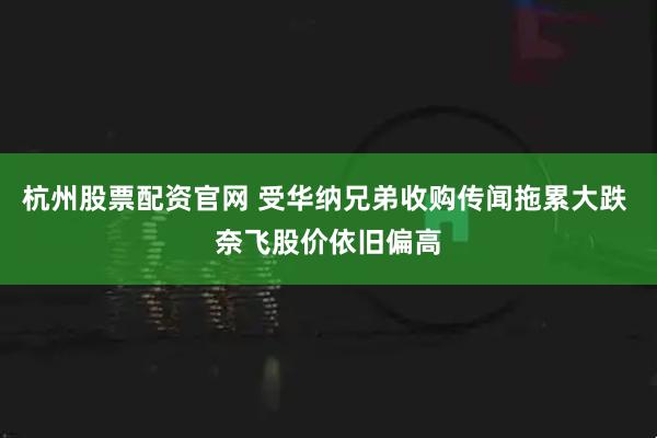杭州股票配资官网 受华纳兄弟收购传闻拖累大跌 奈飞股价依旧偏高