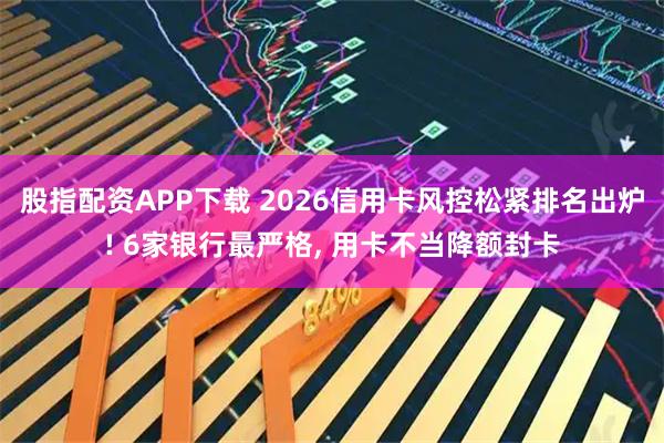 股指配资APP下载 2026信用卡风控松紧排名出炉! 6家银行最严格, 用卡不当降额封卡