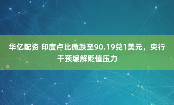 华亿配资 印度卢比微跌至90.19兑1美元，央行干预缓解贬值压力