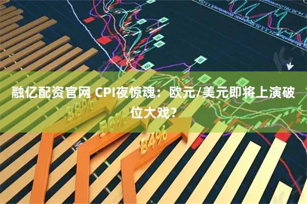 融亿配资官网 CPI夜惊魂：欧元/美元即将上演破位大戏？
