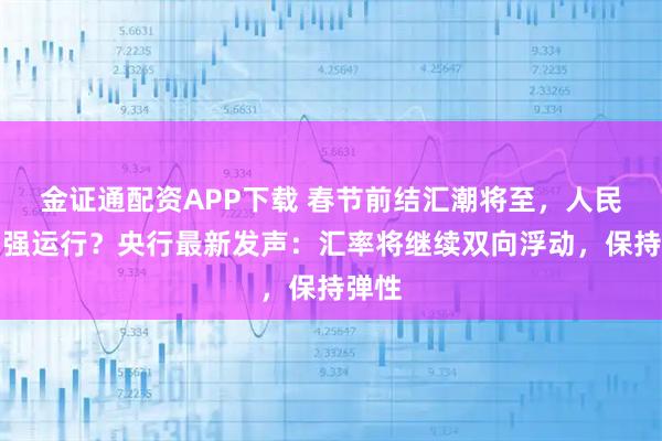 金证通配资APP下载 春节前结汇潮将至，人民币偏强运行？央行最新发声：汇率将继续双向浮动，保持弹性