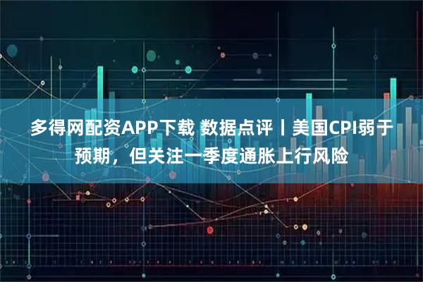 多得网配资APP下载 数据点评丨美国CPI弱于预期，但关注一季度通胀上行风险