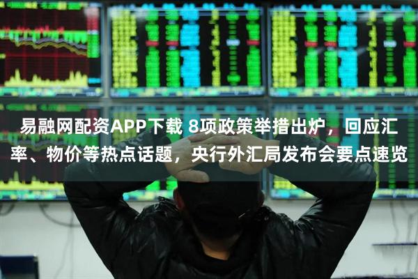 易融网配资APP下载 8项政策举措出炉，回应汇率、物价等热点话题，央行外汇局发布会要点速览