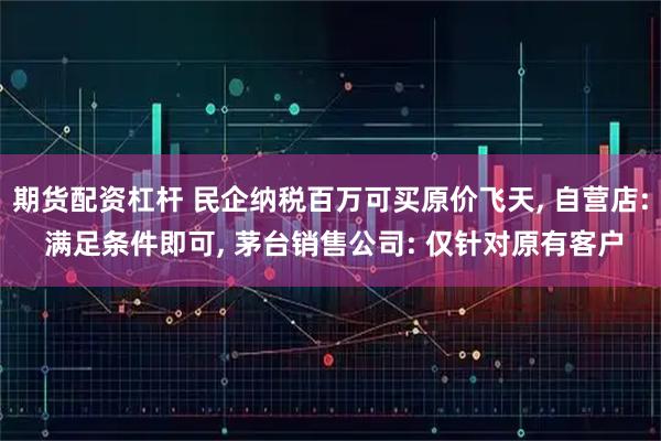 期货配资杠杆 民企纳税百万可买原价飞天, 自营店: 满足条件即可, 茅台销售公司: 仅针对原有客户