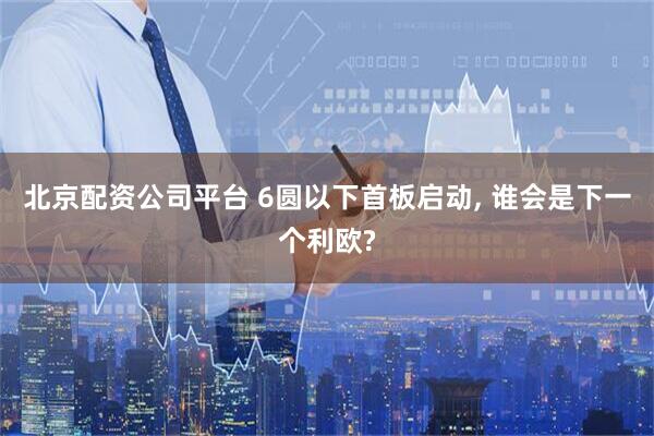 北京配资公司平台 6圆以下首板启动, 谁会是下一个利欧?