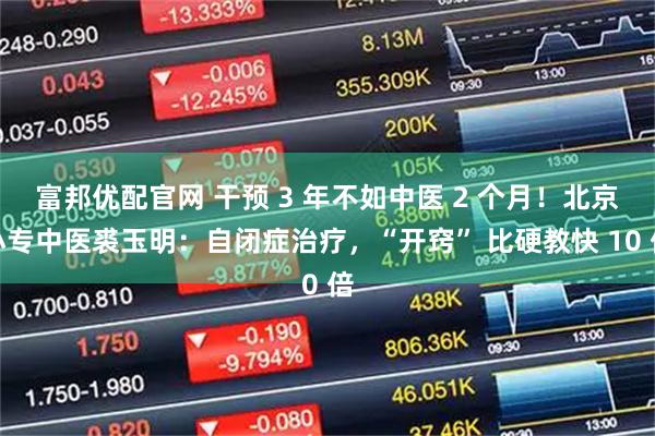 富邦优配官网 干预 3 年不如中医 2 个月！北京小专中医裘玉明：自闭症治疗，“开窍” 比硬教快 10 倍