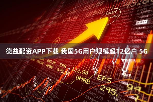 德益配资APP下载 我国5G用户规模超12亿户 5G