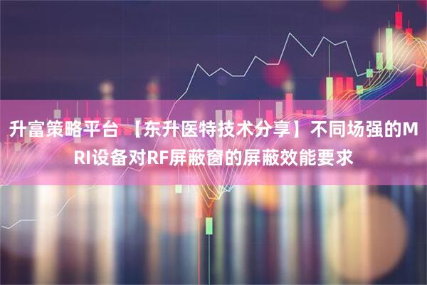 升富策略平台 【东升医特技术分享】不同场强的MRI设备对RF屏蔽窗的屏蔽效能要求