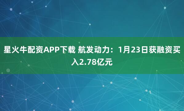 星火牛配资APP下载 航发动力：1月23日获融资买入2.78亿元