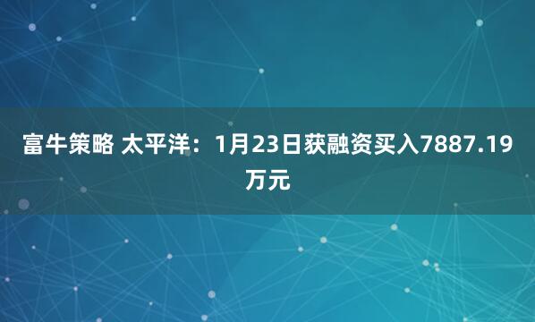 富牛策略 太平洋：1月23日获融资买入7887.19万元