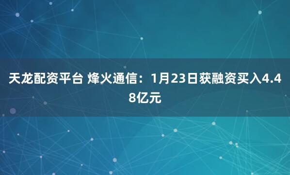 天龙配资平台 烽火通信：1月23日获融资买入4.48亿元