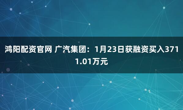 鸿阳配资官网 广汽集团：1月23日获融资买入3711.01万元