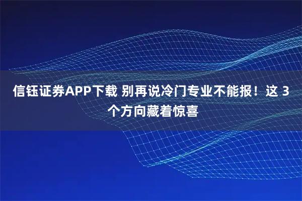 信钰证券APP下载 别再说冷门专业不能报！这 3 个方向藏着惊喜
