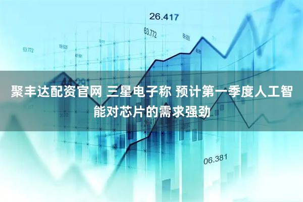 聚丰达配资官网 三星电子称 预计第一季度人工智能对芯片的需求强劲