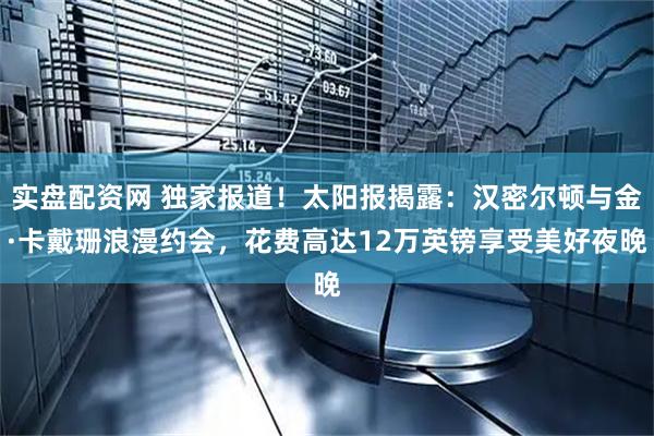 实盘配资网 独家报道！太阳报揭露：汉密尔顿与金·卡戴珊浪漫约会，花费高达12万英镑享受美好夜晚