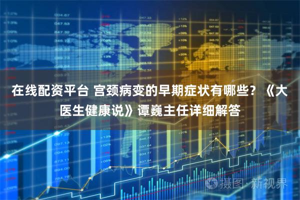 在线配资平台 宫颈病变的早期症状有哪些？《大医生健康说》谭巍主任详细解答
