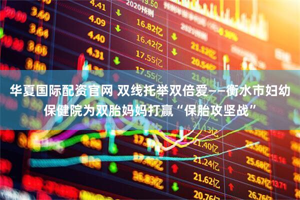 华夏国际配资官网 双线托举双倍爱——衡水市妇幼保健院为双胎妈妈打赢“保胎攻坚战”