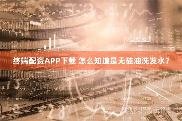 终端配资APP下载 怎么知道是无硅油洗发水？