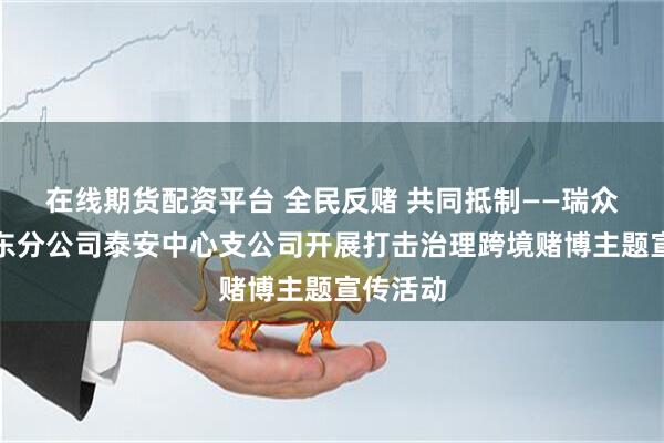 在线期货配资平台 全民反赌 共同抵制——瑞众保险山东分公司泰安中心支公司开展打击治理跨境赌博主题宣传活动
