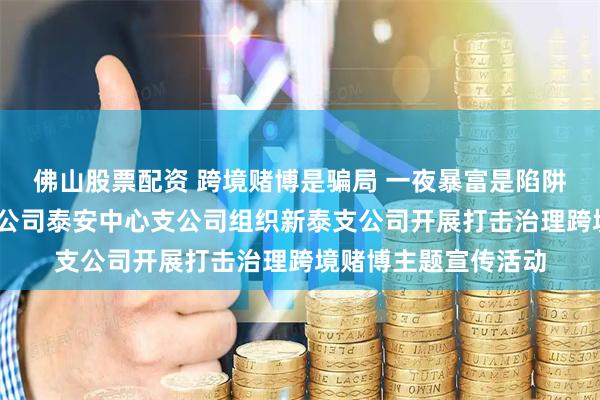 佛山股票配资 跨境赌博是骗局 一夜暴富是陷阱——瑞众保险山东分公司泰安中心支公司组织新泰支公司开展打击治理跨境赌博主题宣传活动