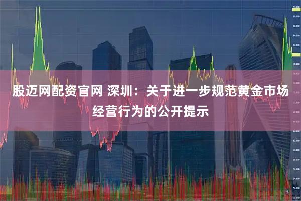 股迈网配资官网 深圳：关于进一步规范黄金市场经营行为的公开提示