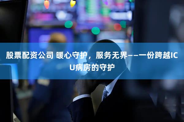 股票配资公司 暖心守护，服务无界——一份跨越ICU病房的守护