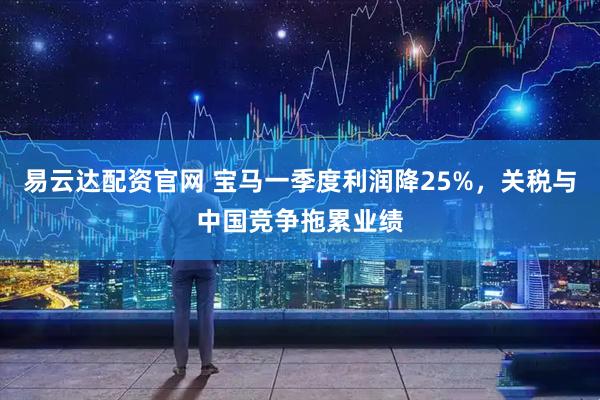 易云达配资官网 宝马一季度利润降25%，关税与中国竞争拖累业绩