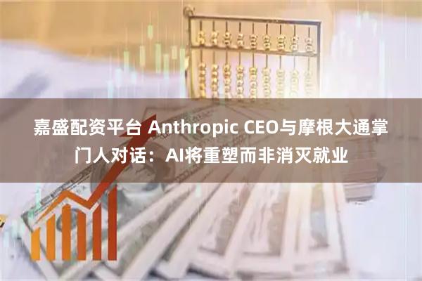 嘉盛配资平台 Anthropic CEO与摩根大通掌门人对话：AI将重塑而非消灭就业