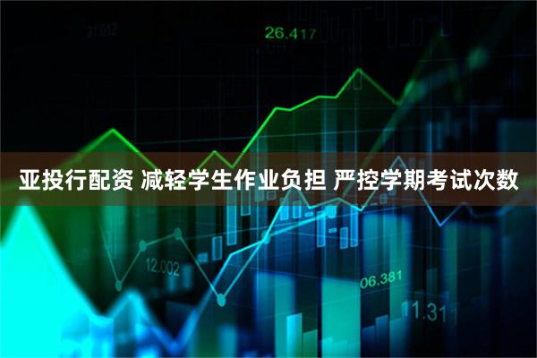 亚投行配资 减轻学生作业负担 严控学期考试次数