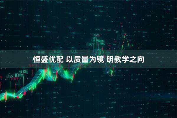 恒盛优配 以质量为镜 明教学之向