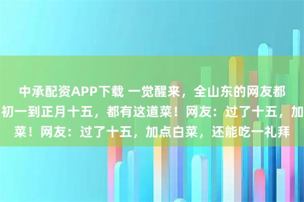中承配资APP下载 一觉醒来，全山东的网友都在晒：不出意外，正月初一到正月十五，都有这道菜！网友：过了十五，加点白菜，还能吃一礼拜