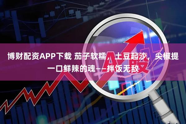 博财配资APP下载 茄子软糯，土豆起沙，尖椒提一口鲜辣的魂——拌饭无敌