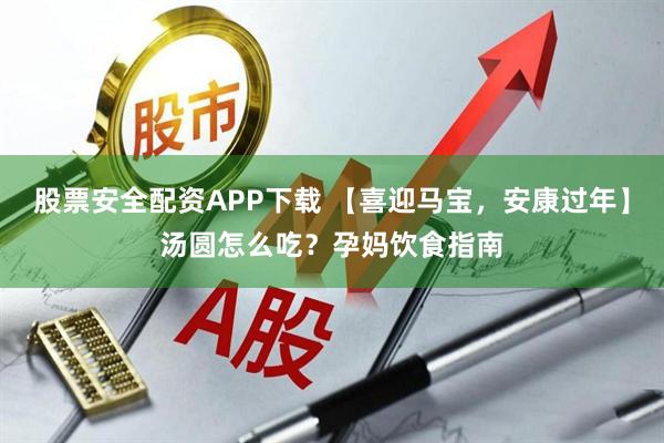股票安全配资APP下载 【喜迎马宝，安康过年】汤圆怎么吃？孕妈饮食指南