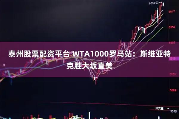 泰州股票配资平台 WTA1000罗马站：斯维亚特克胜大坂直美