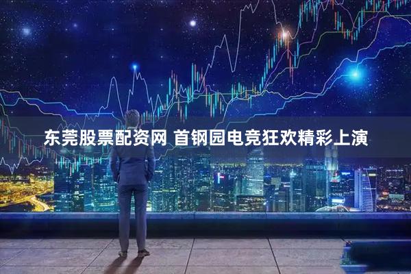 东莞股票配资网 首钢园电竞狂欢精彩上演